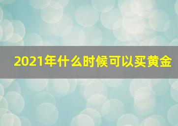 2021年什么时候可以买黄金