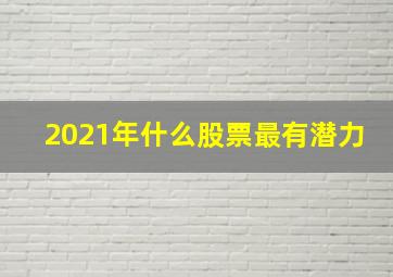 2021年什么股票最有潜力