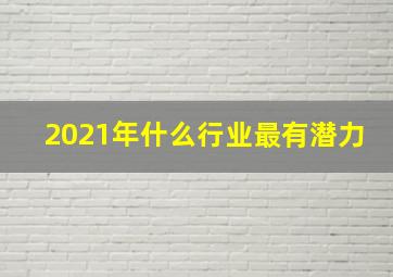 2021年什么行业最有潜力