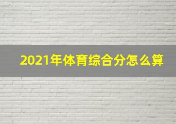 2021年体育综合分怎么算