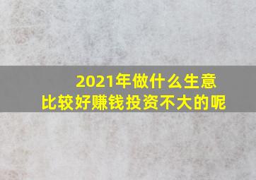 2021年做什么生意比较好赚钱投资不大的呢