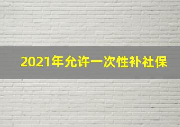 2021年允许一次性补社保