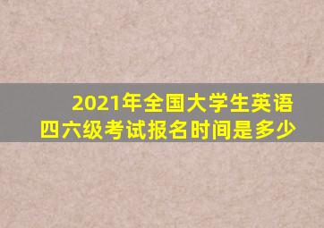 2021年全国大学生英语四六级考试报名时间是多少