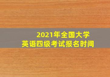 2021年全国大学英语四级考试报名时间