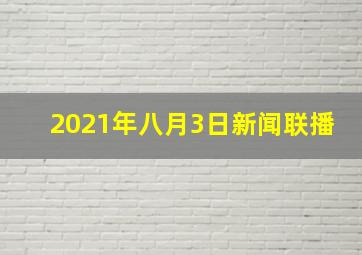 2021年八月3日新闻联播