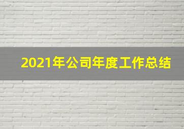 2021年公司年度工作总结