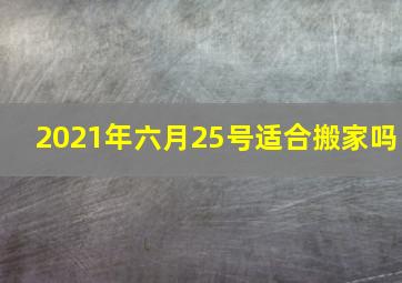 2021年六月25号适合搬家吗