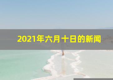 2021年六月十日的新闻