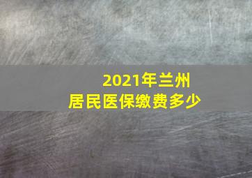 2021年兰州居民医保缴费多少