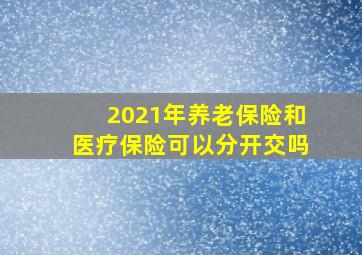 2021年养老保险和医疗保险可以分开交吗