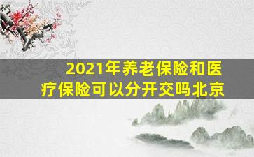 2021年养老保险和医疗保险可以分开交吗北京