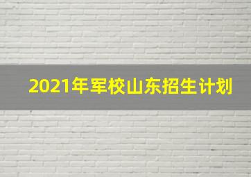 2021年军校山东招生计划