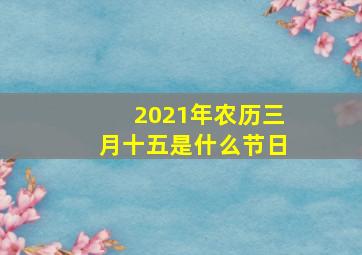 2021年农历三月十五是什么节日