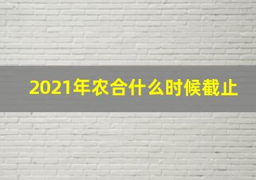 2021年农合什么时候截止