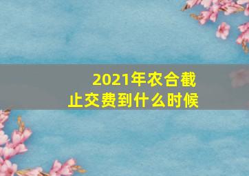 2021年农合截止交费到什么时候