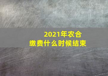 2021年农合缴费什么时候结束