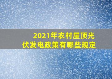 2021年农村屋顶光伏发电政策有哪些规定