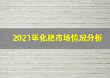 2021年化肥市场情况分析