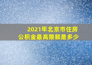 2021年北京市住房公积金最高限额是多少