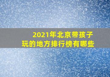 2021年北京带孩子玩的地方排行榜有哪些