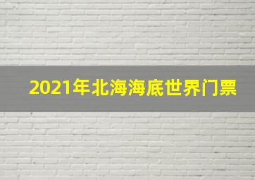 2021年北海海底世界门票