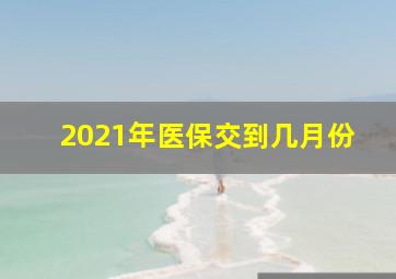 2021年医保交到几月份