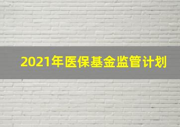 2021年医保基金监管计划