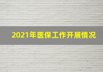 2021年医保工作开展情况