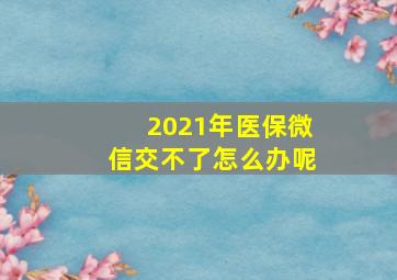 2021年医保微信交不了怎么办呢