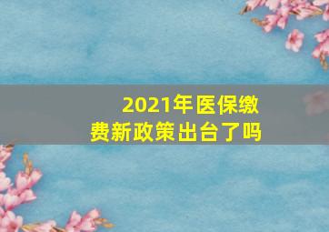 2021年医保缴费新政策出台了吗