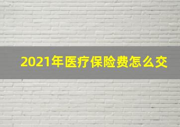 2021年医疗保险费怎么交