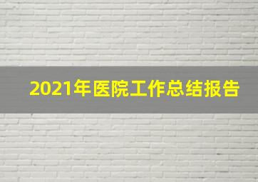 2021年医院工作总结报告