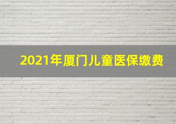 2021年厦门儿童医保缴费