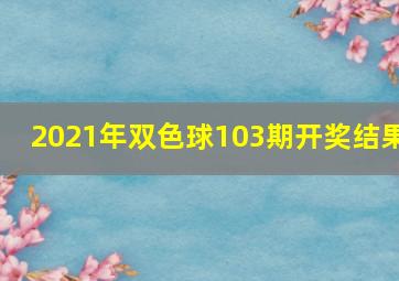 2021年双色球103期开奖结果