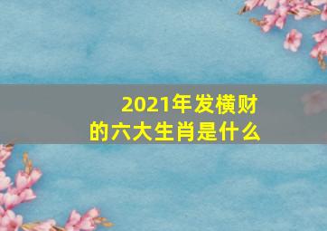 2021年发横财的六大生肖是什么