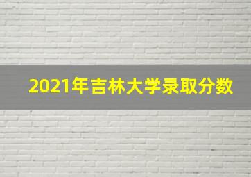 2021年吉林大学录取分数