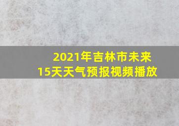 2021年吉林市未来15天天气预报视频播放