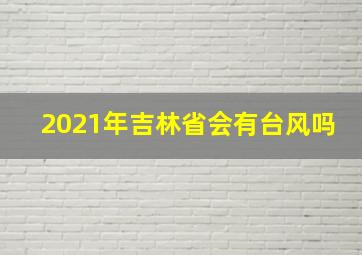 2021年吉林省会有台风吗