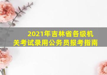 2021年吉林省各级机关考试录用公务员报考指南