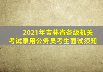 2021年吉林省各级机关考试录用公务员考生面试须知