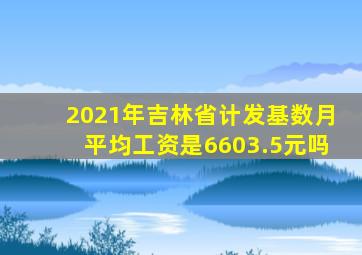 2021年吉林省计发基数月平均工资是6603.5元吗