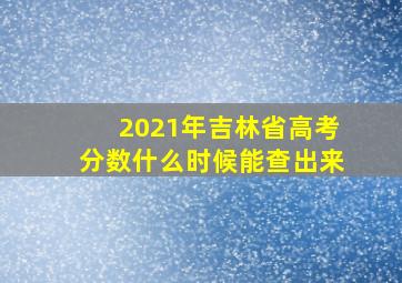 2021年吉林省高考分数什么时候能查出来