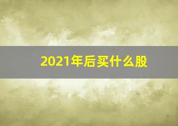 2021年后买什么股