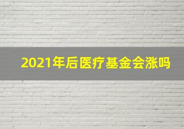 2021年后医疗基金会涨吗