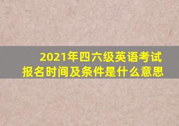 2021年四六级英语考试报名时间及条件是什么意思