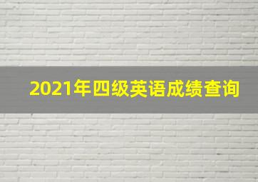 2021年四级英语成绩查询