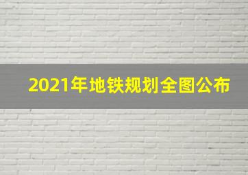 2021年地铁规划全图公布