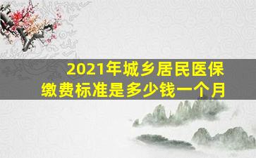 2021年城乡居民医保缴费标准是多少钱一个月