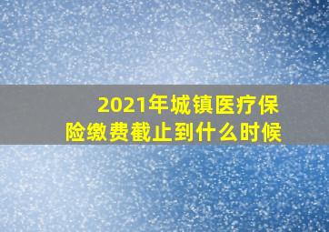 2021年城镇医疗保险缴费截止到什么时候