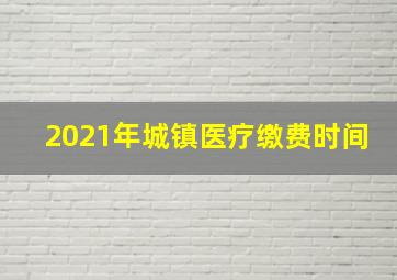 2021年城镇医疗缴费时间